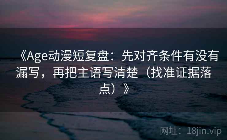 《Age动漫短复盘:先对齐条件有没有漏写,再把主语写清楚(找准证据落点)》 《Age动漫短复盘:先对齐条件有没有漏写,再把主语写清楚(找准证据落点)》