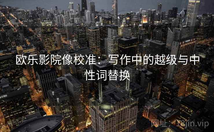 欧乐影院像校准：写作中的越级与中性词替换