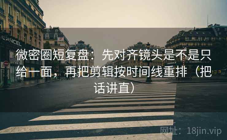 微密圈短复盘:先对齐镜头是不是只给一面,再把剪辑按时间线重排(把话讲直) 微密圈短复盘:先对齐镜头是不是只给一面,再把剪辑按时间线重排(把话讲直)