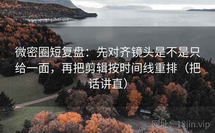 微密圈短复盘:先对齐镜头是不是只给一面,再把剪辑按时间线重排(把话讲直) 微密圈短复盘:先对齐镜头是不是只给一面,再把剪辑按时间线重排(把话讲直)