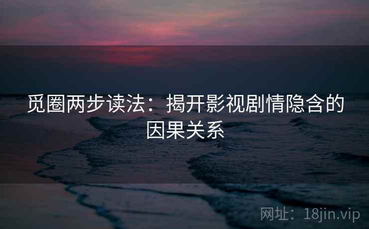 觅圈两步读法:揭开影视剧情隐含的因果关系 觅圈两步读法:揭开影视剧情隐含的因果关系