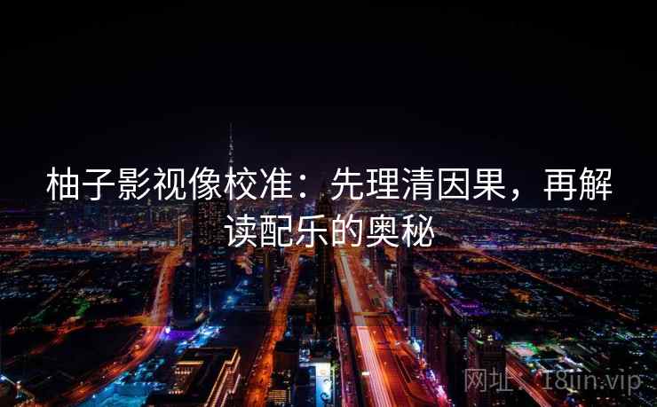 柚子影视像校准:先理清因果,再解读配乐的奥秘 柚子影视像校准:先理清因果,再解读配乐的奥秘