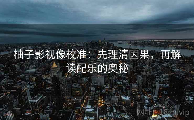 柚子影视像校准:先理清因果,再解读配乐的奥秘 柚子影视像校准:先理清因果,再解读配乐的奥秘